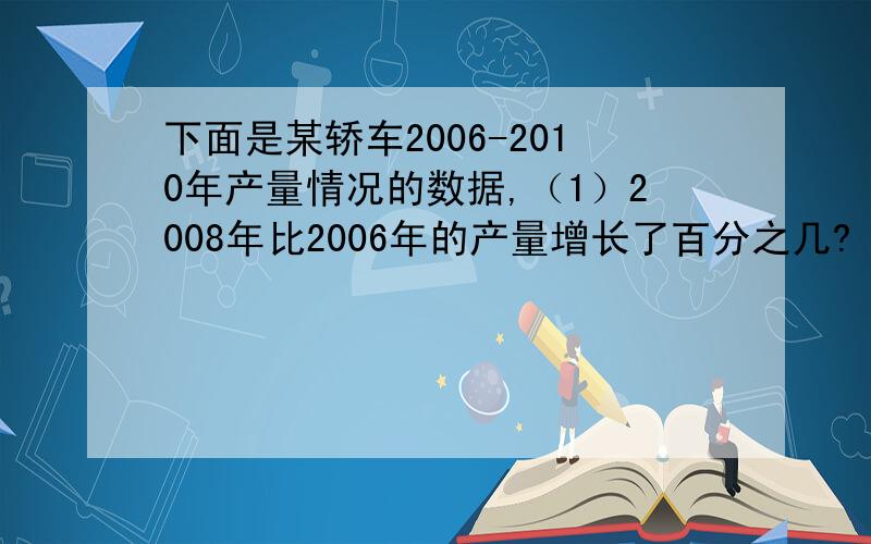 下面是某轿车2006-2010年产量情况的数据,（1）2008年比2006年的产量增长了百分之几?