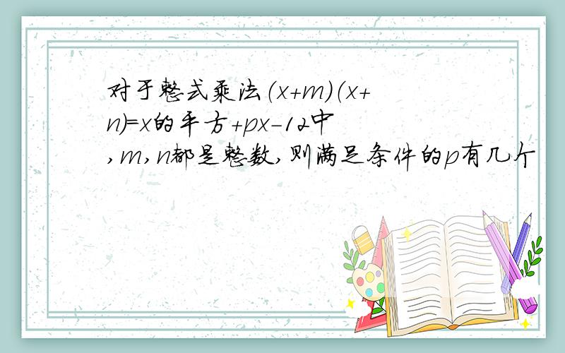 对于整式乘法（x+m）（x+n）=x的平方+px-12中,m,n都是整数,则满足条件的p有几个