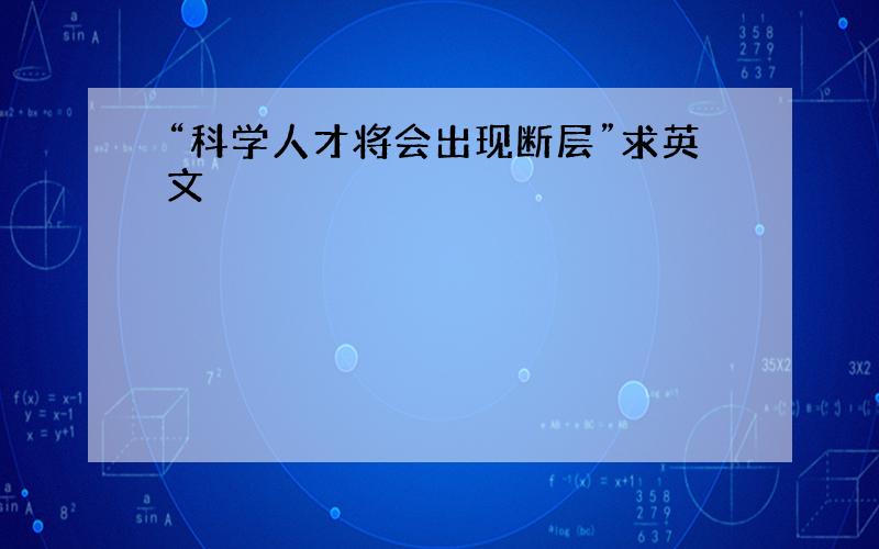 “科学人才将会出现断层”求英文