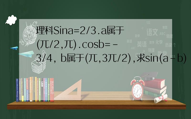 理科Sina=2/3.a属于(兀/2,兀).cosb=-3/4, b属于(兀,3兀/2),求sin(a-b)