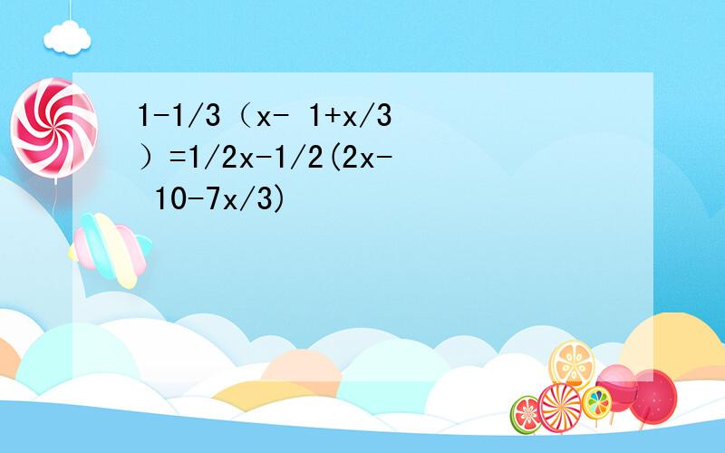 1-1/3（x- 1+x/3）=1/2x-1/2(2x- 10-7x/3)