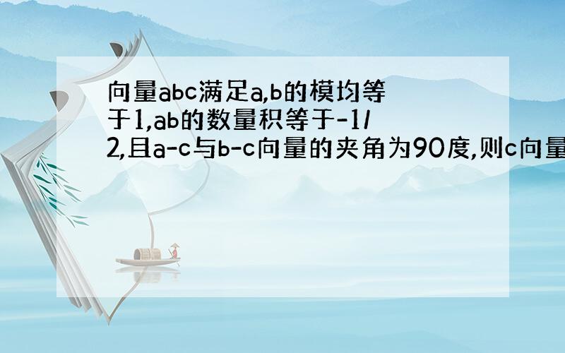 向量abc满足a,b的模均等于1,ab的数量积等于-1/2,且a-c与b-c向量的夹角为90度,则c向量模的最大值.