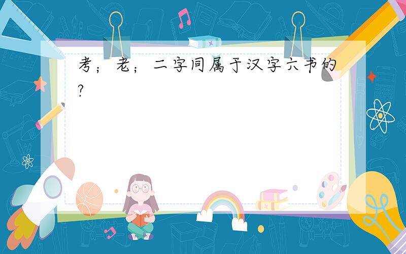 考；老；二字同属于汉字六书的?