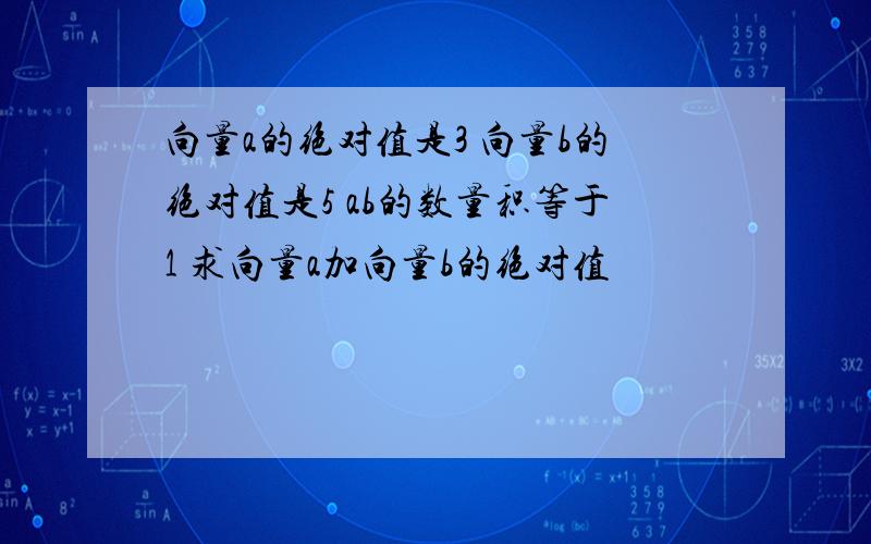 向量a的绝对值是3 向量b的绝对值是5 ab的数量积等于1 求向量a加向量b的绝对值