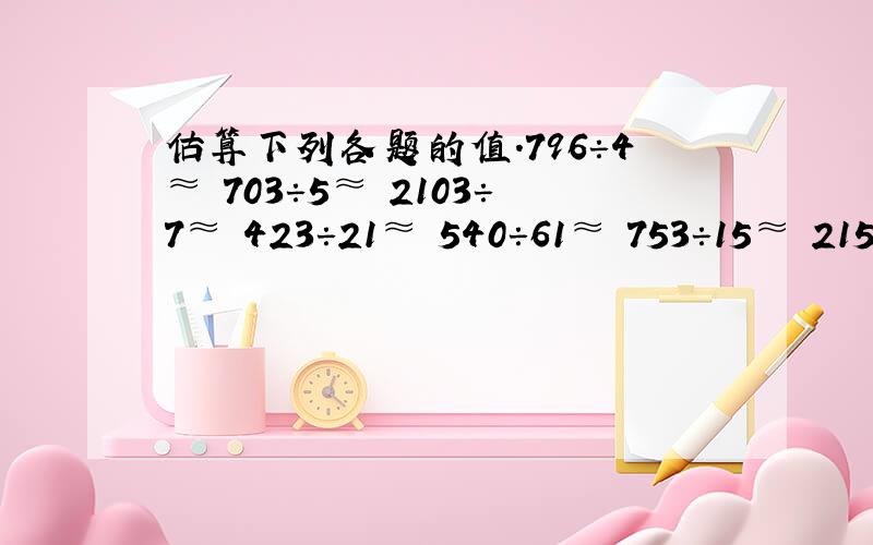 估算下列各题的值．796÷4≈ 703÷5≈ 2103÷7≈ 423÷21≈ 540÷61≈ 753÷15≈ 215÷3