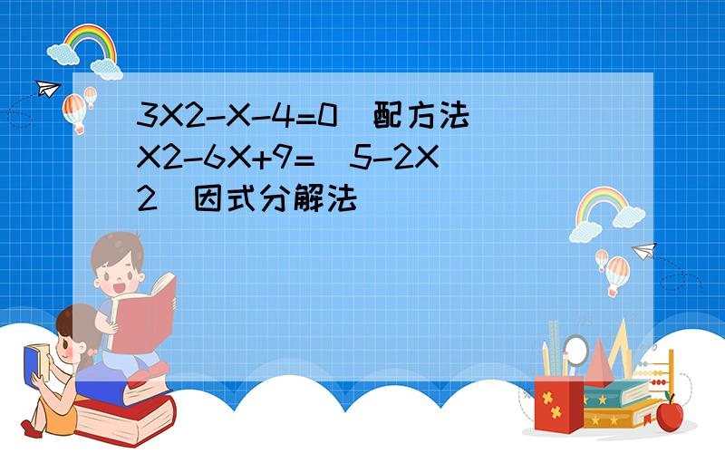 3X2-X-4=0(配方法)X2-6X+9=(5-2X)2(因式分解法)