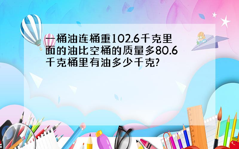 一桶油连桶重102.6千克里面的油比空桶的质量多80.6千克桶里有油多少千克?