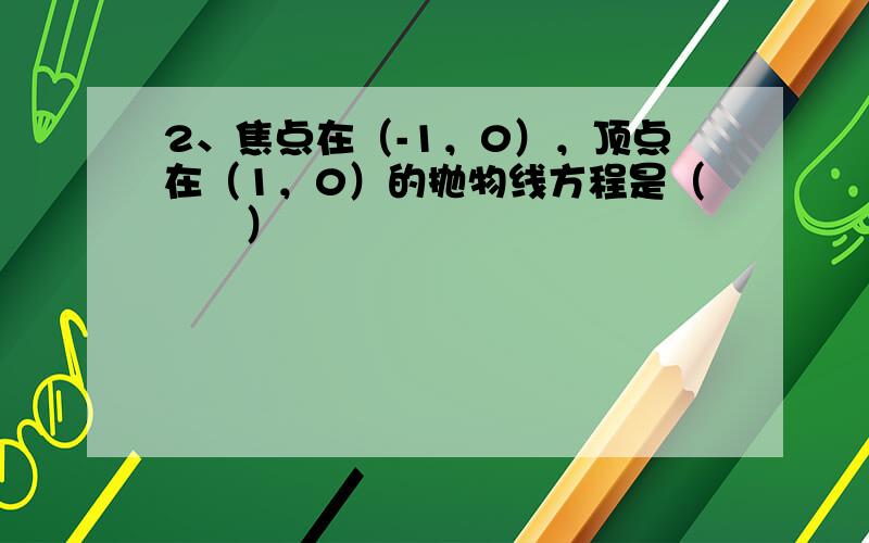 2、焦点在（-1，0），顶点在（1，0）的抛物线方程是（　　）