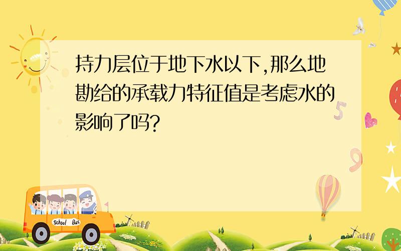 持力层位于地下水以下,那么地勘给的承载力特征值是考虑水的影响了吗?