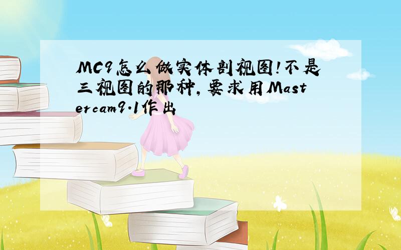 MC9怎么做实体剖视图!不是三视图的那种,要求用Mastercam9.1作出