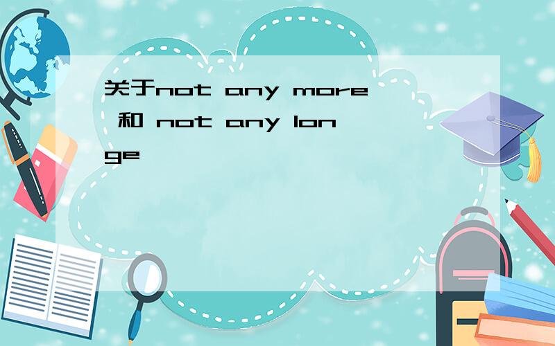 关于not any more 和 not any longe