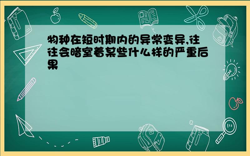 物种在短时期内的异常变异,往往会暗室着某些什么样的严重后果