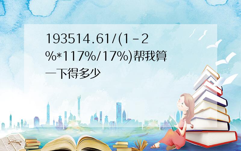 193514.61/(1-2%*117%/17%)帮我算一下得多少