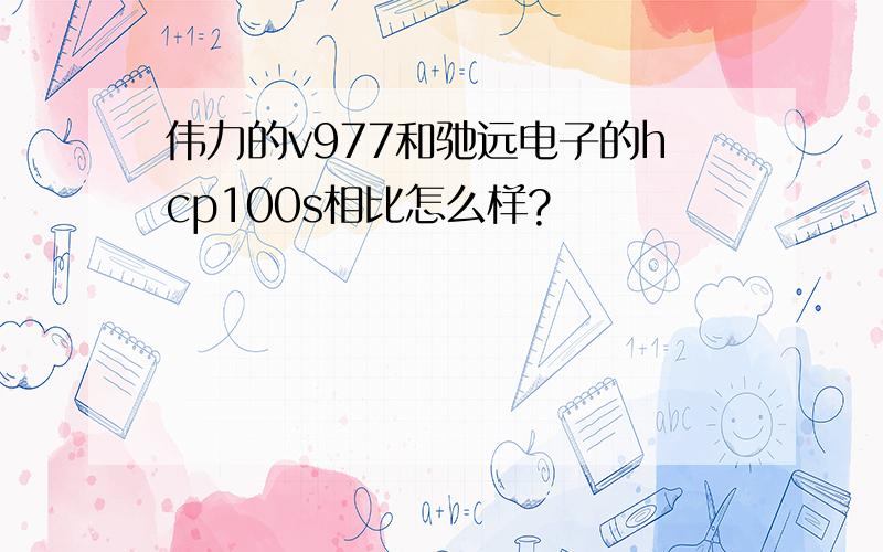 伟力的v977和驰远电子的hcp100s相比怎么样?