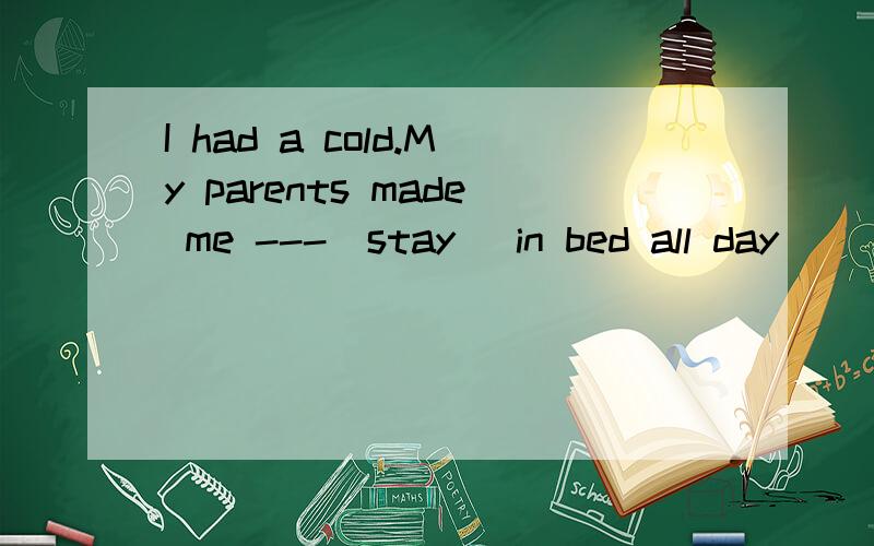 I had a cold.My parents made me ---(stay) in bed all day