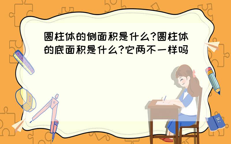 圆柱体的侧面积是什么?圆柱体的底面积是什么?它两不一样吗