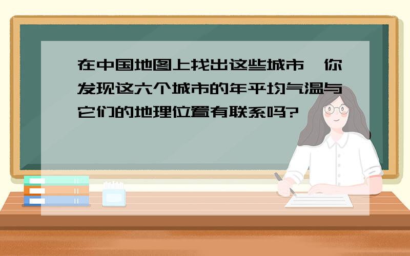 在中国地图上找出这些城市,你发现这六个城市的年平均气温与它们的地理位置有联系吗?