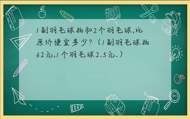 1副羽毛球拍和2个羽毛球,比原价便宜多少?（1副羽毛球拍62元,1个羽毛球2.5元.）