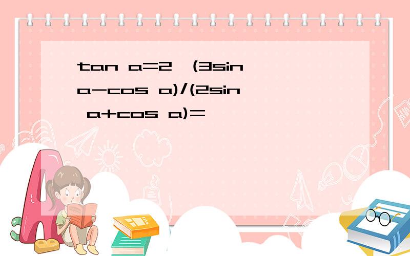 tan a=2,(3sin a-cos a)/(2sin a+cos a)=