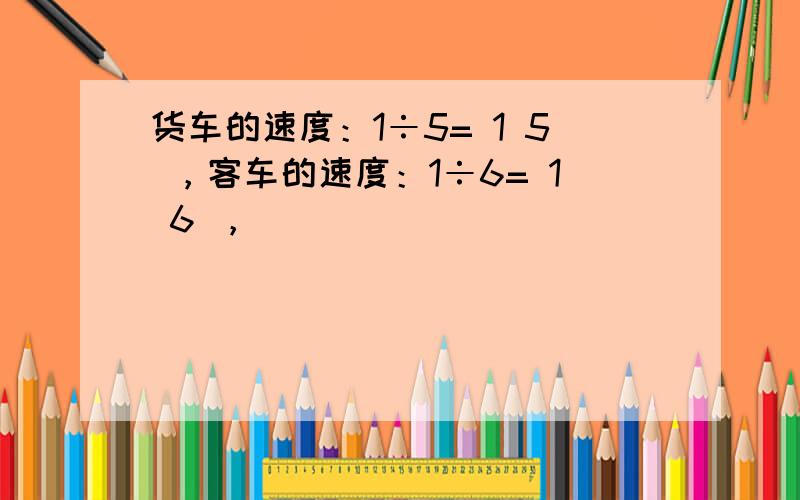 货车的速度：1÷5= 1 5 ，客车的速度：1÷6= 1 6 ，