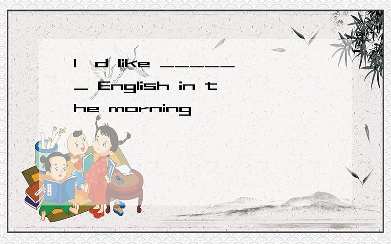 I'd like ______ English in the morning