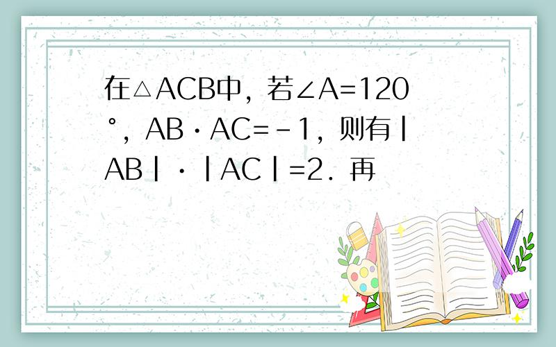 在△ACB中，若∠A=120°，AB•AC=-1，则有|AB|•|AC|=2．再