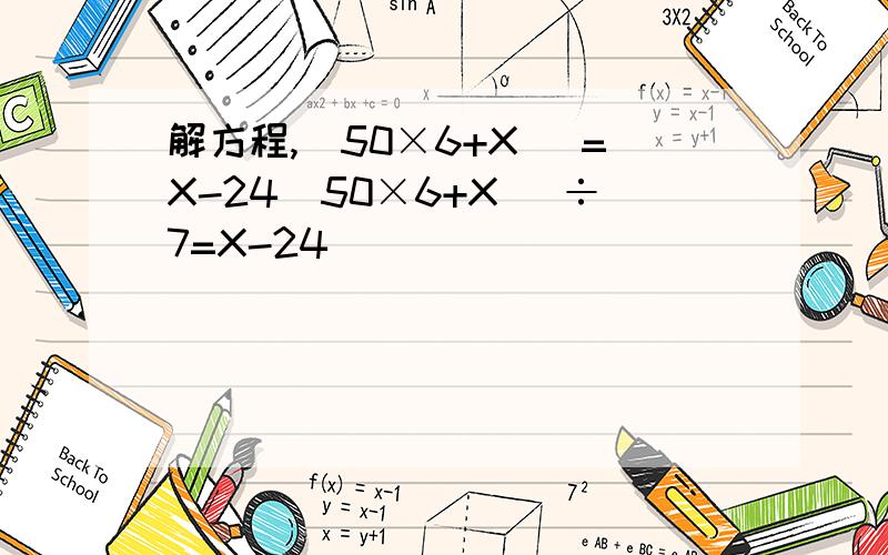 解方程,(50×6+X) =X-24(50×6+X) ÷7=X-24