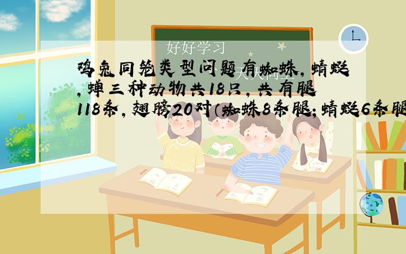 鸡兔同笼类型问题有蜘蛛,蜻蜓,蝉三种动物共18只,共有腿118条,翅膀20对（蜘蛛8条腿；蜻蜓6条腿,2对翅膀；蝉6条腿