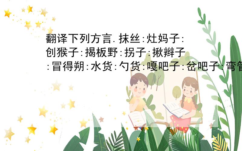 翻译下列方言.抹丝:灶妈子:创猴子:揭板野:拐子:揪辫子:冒得朔:水货:勺货:嘎吧子:岔吧子:弯管子:信鸟你递谢:服鸟你