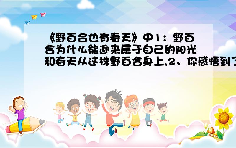 《野百合也有春天》中1：野百合为什么能迎来属于自己的阳光和春天从这株野百合身上,2、你感悟到了什么?