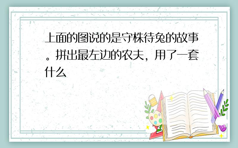 上面的图说的是守株待兔的故事。拼出最左边的农夫，用了一套什么