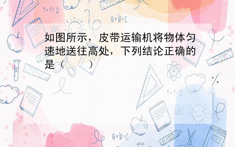 如图所示，皮带运输机将物体匀速地送往高处，下列结论正确的是（　　）