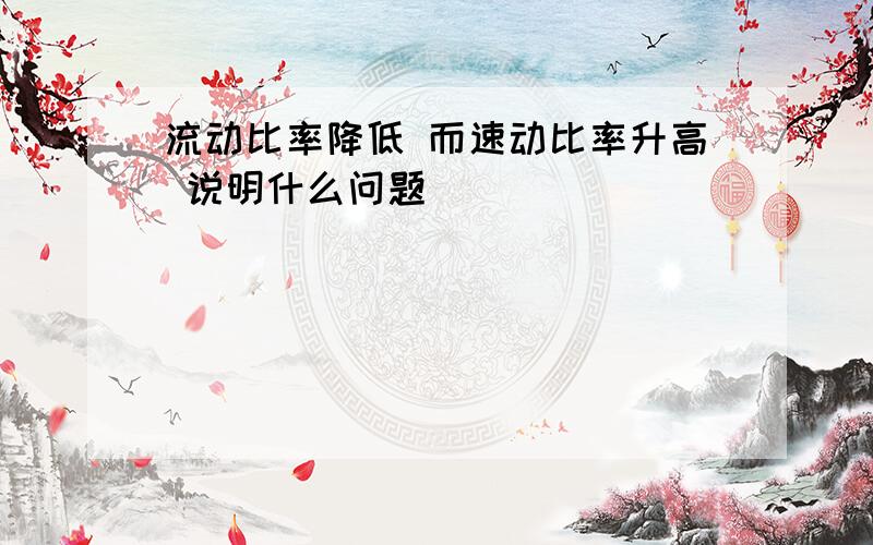 流动比率降低 而速动比率升高 说明什么问题