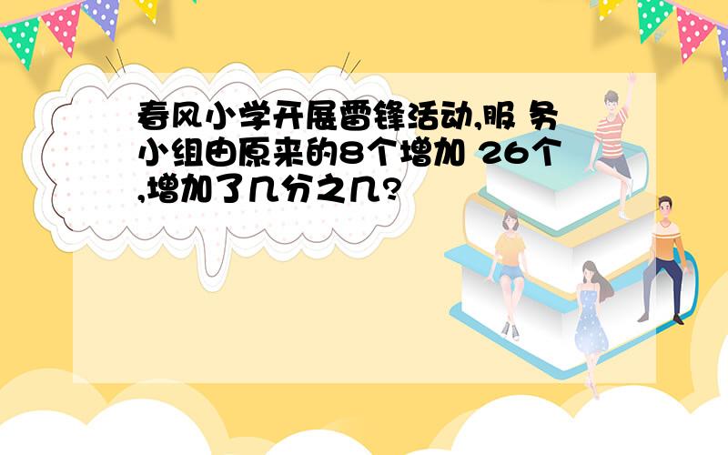 春风小学开展雷锋活动,服 务小组由原来的8个增加 26个,增加了几分之几?