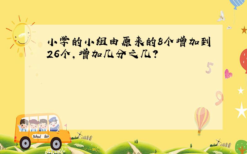 小学的小组由原来的8个增加到26个,增加几分之几?