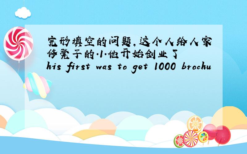 完形填空的问题,这个人给人家修凳子的.1.他开始创业了 his first was to get 1000 brochu