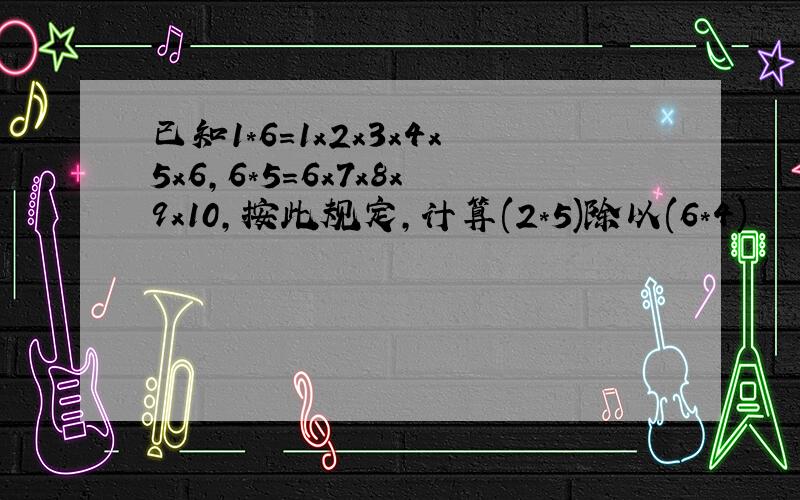 已知1*6=1x2x3x4x5x6,6*5=6x7x8x9x10,按此规定,计算(2*5)除以(6*4)