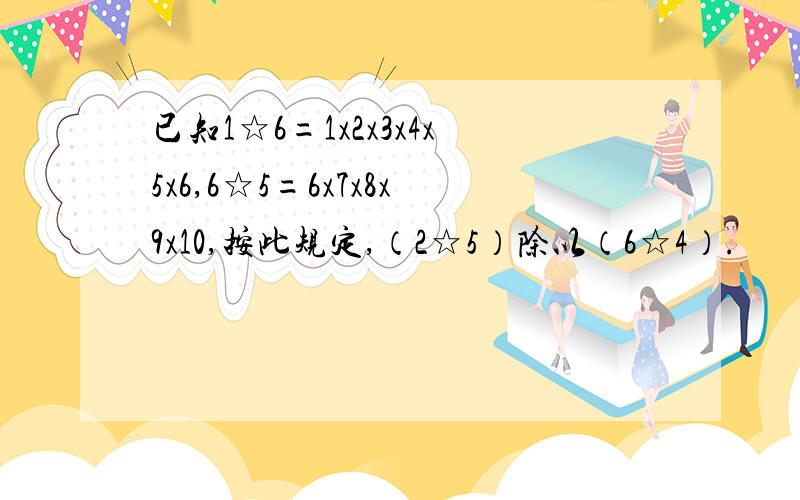 已知1☆6=1x2x3x4x5x6,6☆5=6x7x8x9x10,按此规定,（2☆5）除以（6☆4）.