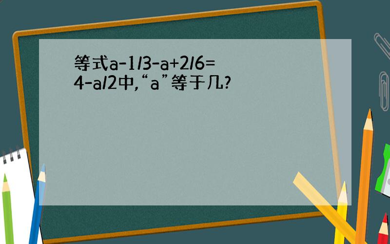 等式a-1/3-a+2/6=4-a/2中,“a”等于几?