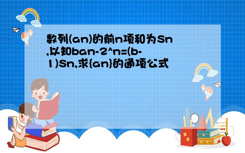 数列(an)的前n项和为Sn,以知ban-2^n=(b-1)Sn,求{an}的通项公式