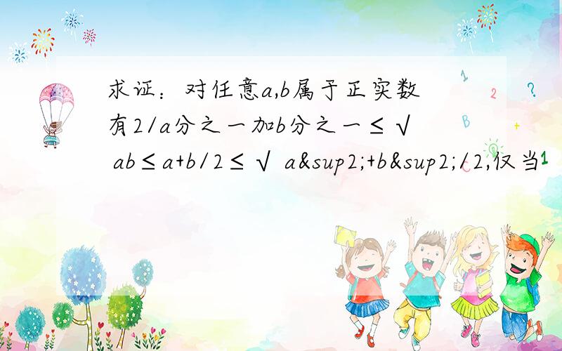 求证：对任意a,b属于正实数有2/a分之一加b分之一≤√ ab≤a+b/2≤√ a²+b²/2,仅当