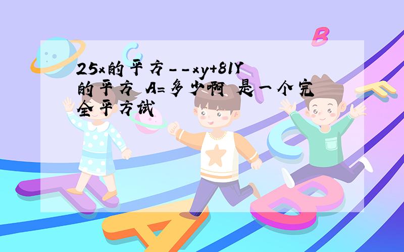 25x的平方--xy+81Y的平方 A=多少啊 是一个完全平方试