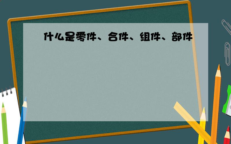 什么是零件、合件、组件、部件