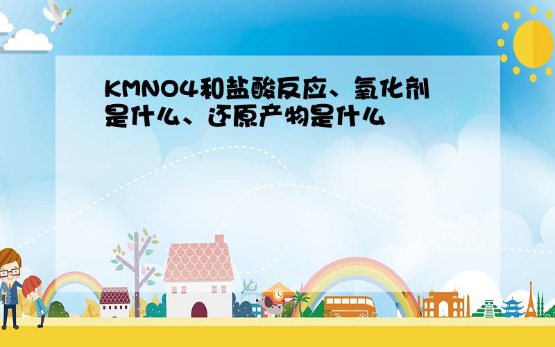 KMNO4和盐酸反应、氧化剂是什么、还原产物是什么