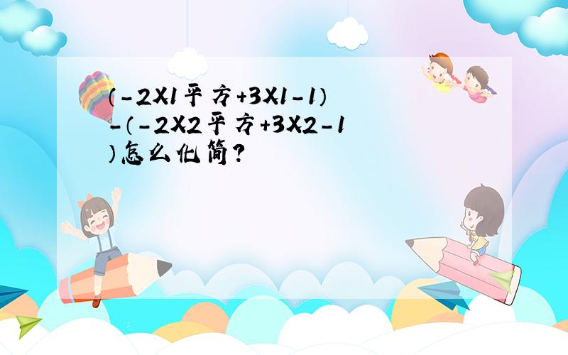 （-2X1平方+3X1-1）-（-2X2平方+3X2-1）怎么化简?