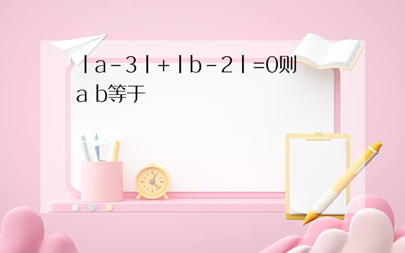 丨a-3丨+丨b-2丨=0则a b等于