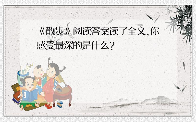 《散步》阅读答案读了全文,你感受最深的是什么?