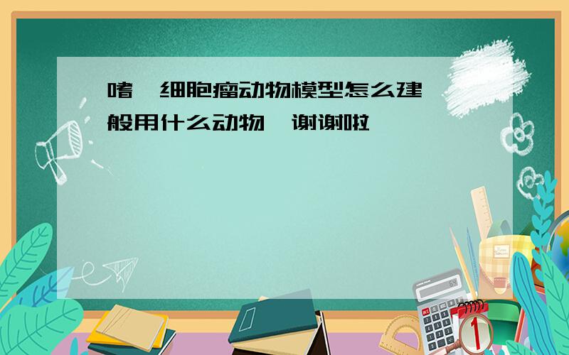 嗜铬细胞瘤动物模型怎么建,一般用什么动物,谢谢啦