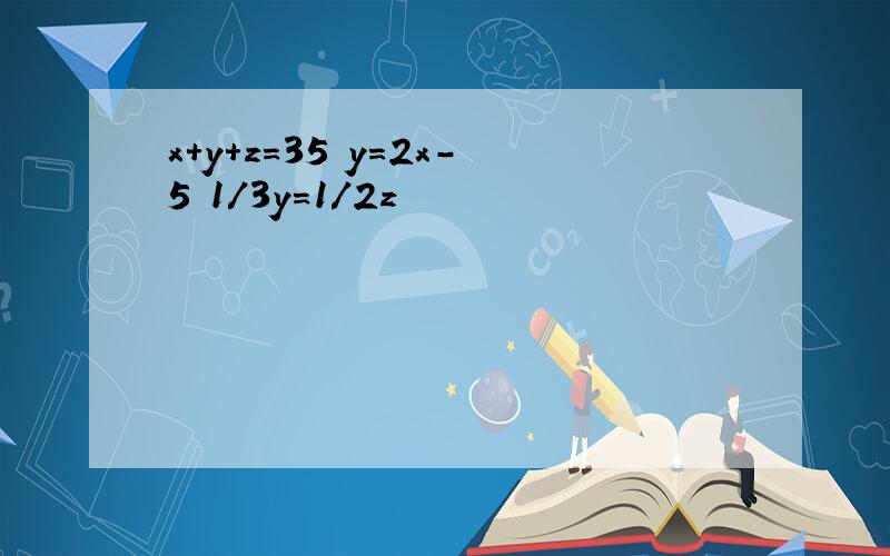 x+y+z=35 y=2x-5 1/3y=1/2z