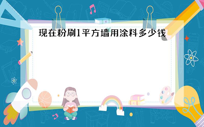 现在粉刷1平方墙用涂料多少钱